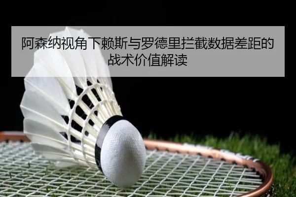 阿森纳视角下赖斯与罗德里拦截数据差距的战术价值解读