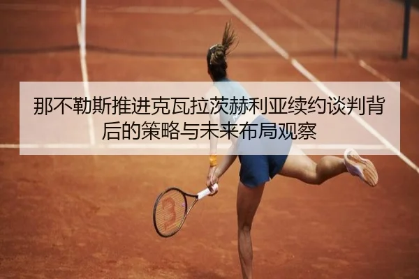 那不勒斯推进克瓦拉茨赫利亚续约谈判背后的策略与未来布局观察