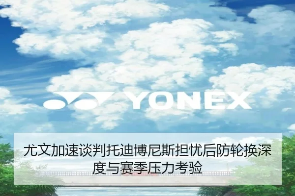 尤文加速谈判托迪博尼斯担忧后防轮换深度与赛季压力考验